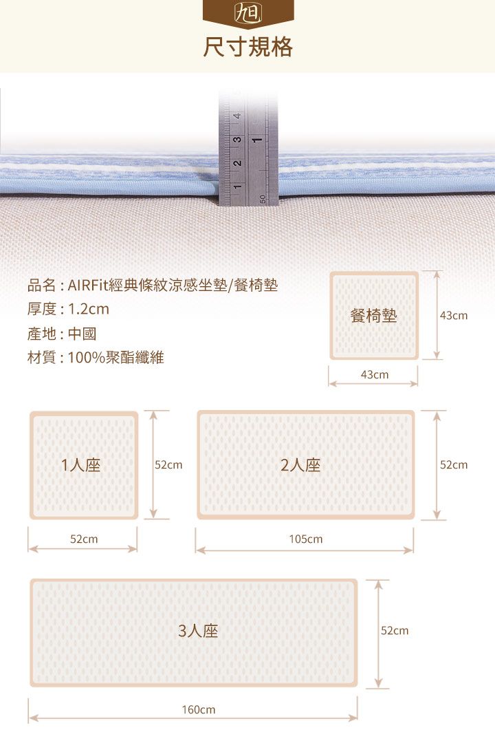 尺寸規格品名:AIRFit經典條紋涼感坐墊/餐椅墊厚度:1.2cm餐椅墊43cm產地:中國材質:100%聚酯纖維43cm1人座 52cm2人座52cm52cm3人座160cm105cm52cm