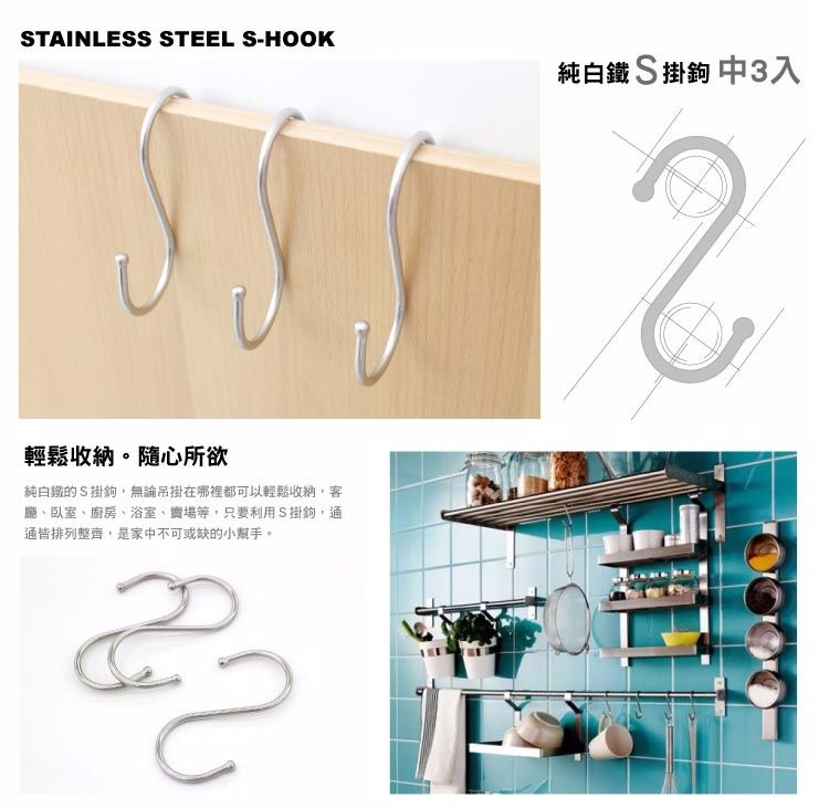 STAINLESS STEEL S-HOOK純白鐵S掛鉤 中3入輕鬆收納。隨心所欲純白鐵的S掛鉤,無論吊掛在哪裡都可以輕鬆收納,客廳、臥室、廚房、浴室、賣場等,只要利用S掛鉤,通通皆排列整齊,是家中不可或缺的小幫手。