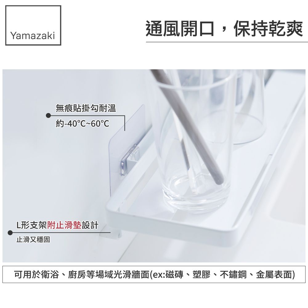 Yamazaki通風開口,保持乾爽無痕貼掛勾耐溫約-40~60L形支架附止滑墊設計止滑又穩固可用於衛浴、廚房等場域光滑牆面(ex:磁磚、塑膠、不鏽鋼、金屬表面)