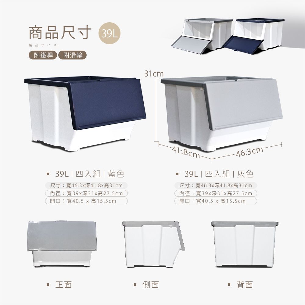 商品尺寸 製品サイズ附鐵桿 附滑輪31cm 四入組 | 藍色尺寸:寬46.3x深41.8x高31cm內徑:寬39x深31x高27.5cm開口:寬40.5 x 高15.5cm-46.3cm-39L | 四入組 | 灰色尺寸:寬46.3x深41.8x高31cm內徑:寬39x深31x高27.5cm開口:寬40.5 x 高15.5cm正面側面背面