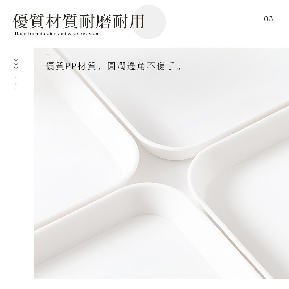 優質材質耐磨耐用Made from durable and wear-resistant優質PP材質,圓潤邊角不傷手。03