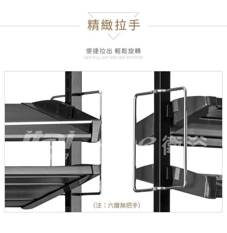 精緻拉手便捷拉出 輕鬆旋轉EASY PULL OUT AND EASY ROTATION(注:六層無把手)