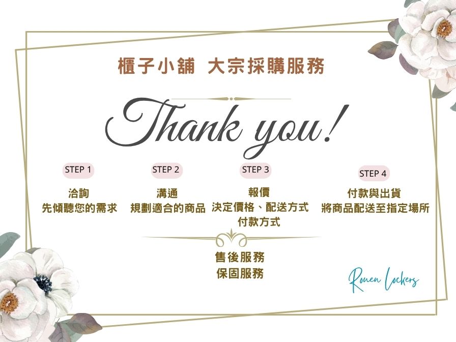 櫃子小舖 大宗採購服務Thank you!STEP 4STEP 1STEP 2STEP 3洽詢溝通報價付款與出貨先傾聽您的需求規劃適合的商品 決定價格、配送方式 將商品配送至指定場所付款方式售後服務保固服務