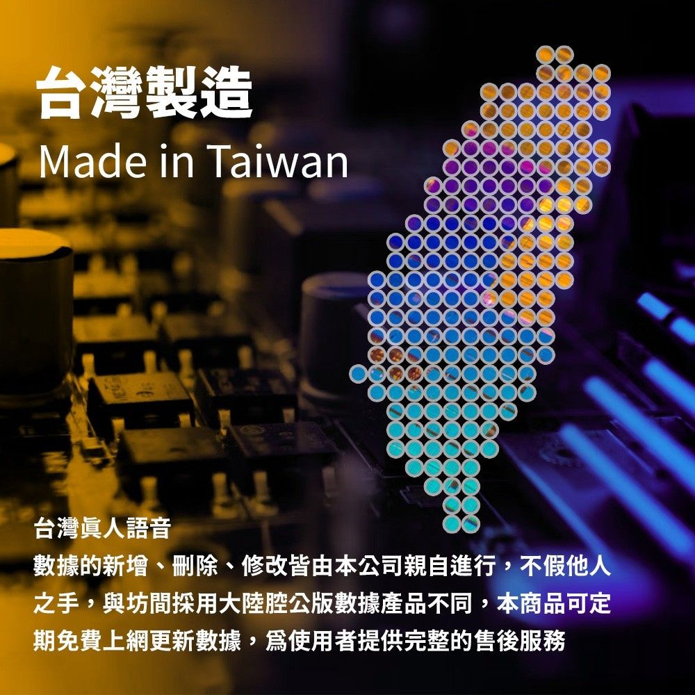 台灣製造Made in Taiwan台灣眞人語音數據的新增、刪除、修改皆由本公司親自進行,不假他人之手,與坊間採用大陸腔公版數據產品不同,本商品可定期免費上網更新數據,使用者提供完整的售後服務