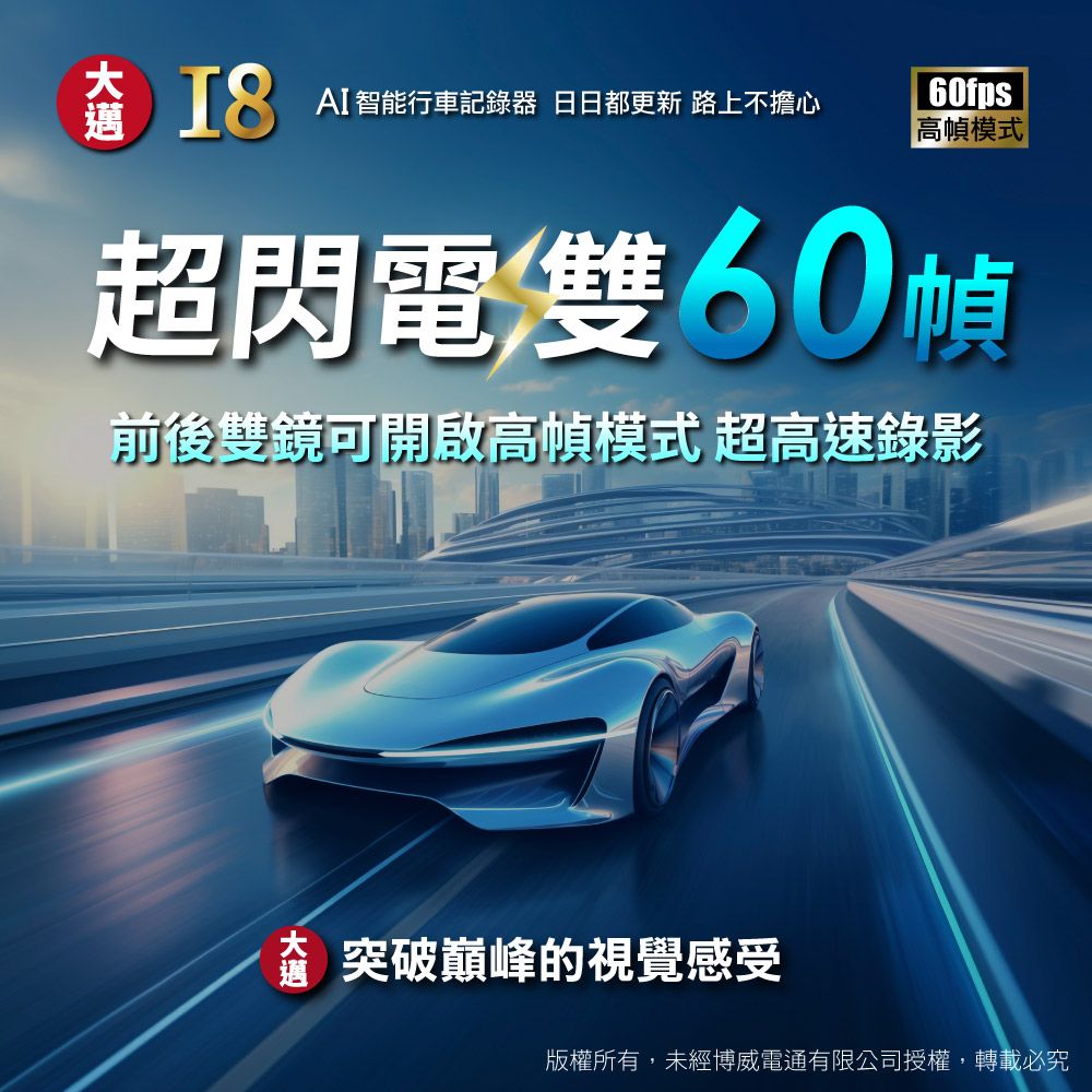 邁  AI智能行車記錄器 日日都更新 路上不擔心fps高模式超閃電雙60幀前後雙鏡可開啟高幀模式 超高速錄影 突破巔峰的視覺感受版權所有,未經博威電通有限公司授權,轉載必究