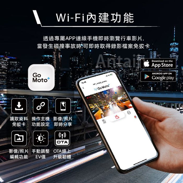 Wi-Fi內建功能透過專屬APP連線手機即時瀏覽行車影片,當發生碰撞事故時,可即時取得錄影檔案免拔卡Moto讀取資料 操作主機 影像/照片免拔卡功能設定 即時分享OAOTA線上影像/照片 手動調整編輯功能EV值升級韌體 T Go Download on theApp StoreANDROID APP ONGoogle play