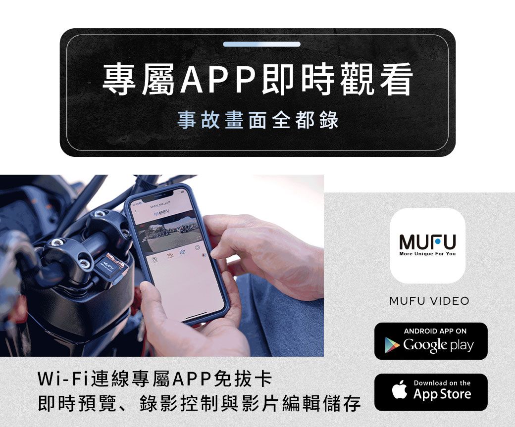 專屬APP即時觀看事故畫面全都錄 MUFUMore Unique For YouMUFU VIDEOANDROID APP ONGoogle playWi-Fi連線專屬APP免卡即時預覽、錄影控制與影片編輯儲存Download on theApp Store