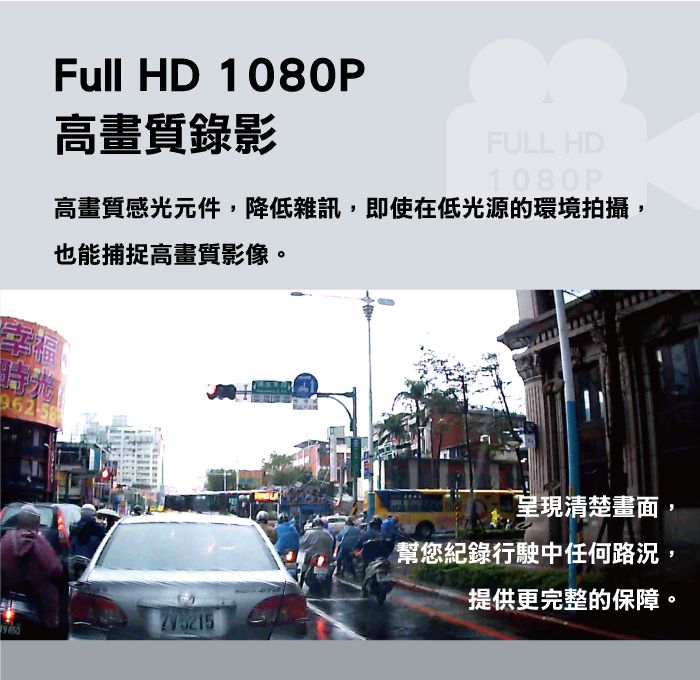 Full HD 1080P高畫質錄影FULL HD1080P高畫質感光元件,降低雜訊,即使在低光源的環境拍攝,也能捕捉高畫質影像。呈現清楚畫面幫您紀錄行駛中任何路況,提供更完整的保障。