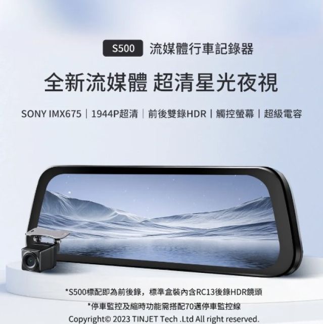 流媒體行車記錄器全新流媒體 星光夜視SONY IMX675  1944P超清 | 前後雙錄HDR|觸控 超級電容*500標配即為前後錄,標準盒裝內含RC13後錄HDR鏡頭*停車監控及縮時功能需搭配70停車監控線Copyright 2023 TINJET Tech.Ltd All right reserved.