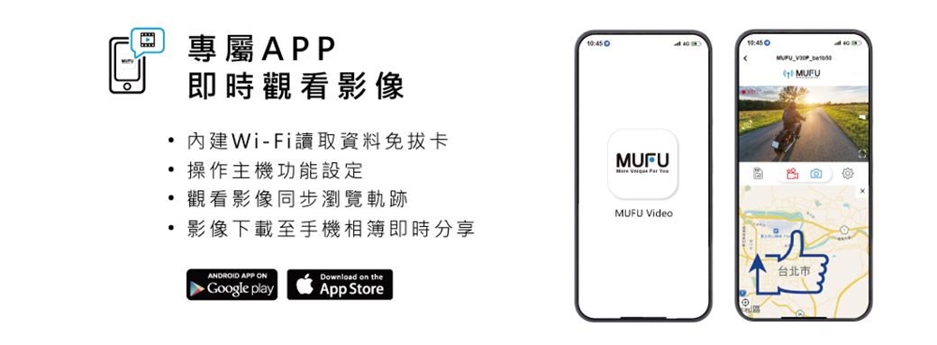 專屬APP即時觀看影像10 內建Wi-Fi讀取資料免卡操作主機功能設定觀看影像同步瀏覽軌跡MUFU Video影像下載至手機相簿即時分享ANDROID APP ON►Google playDownload on theApp Store台北市