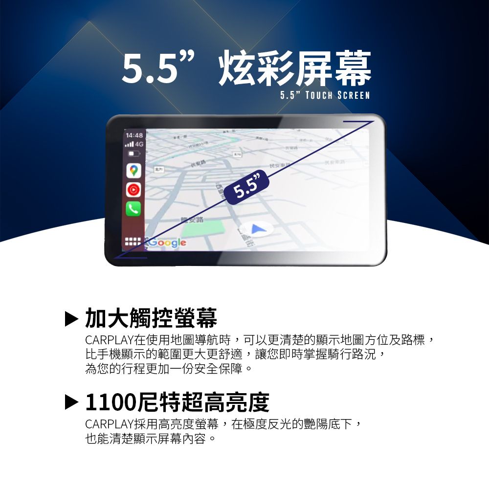 5.5”炫彩屏幕5.5 TOUCH SCREEN14:48 4G 5.5www加大觸控螢幕CARPLAY在使用地圖導航時,可以更清楚的顯示地圖方位及路標,比手機顯示的範圍更大更舒適,讓您即時掌握騎行路況,為您的行程更加一份安全保障。1100尼特超高亮度CARPLAY採用高亮度螢幕,在極度反光的艷陽底下,也能清楚顯示屏幕內容。