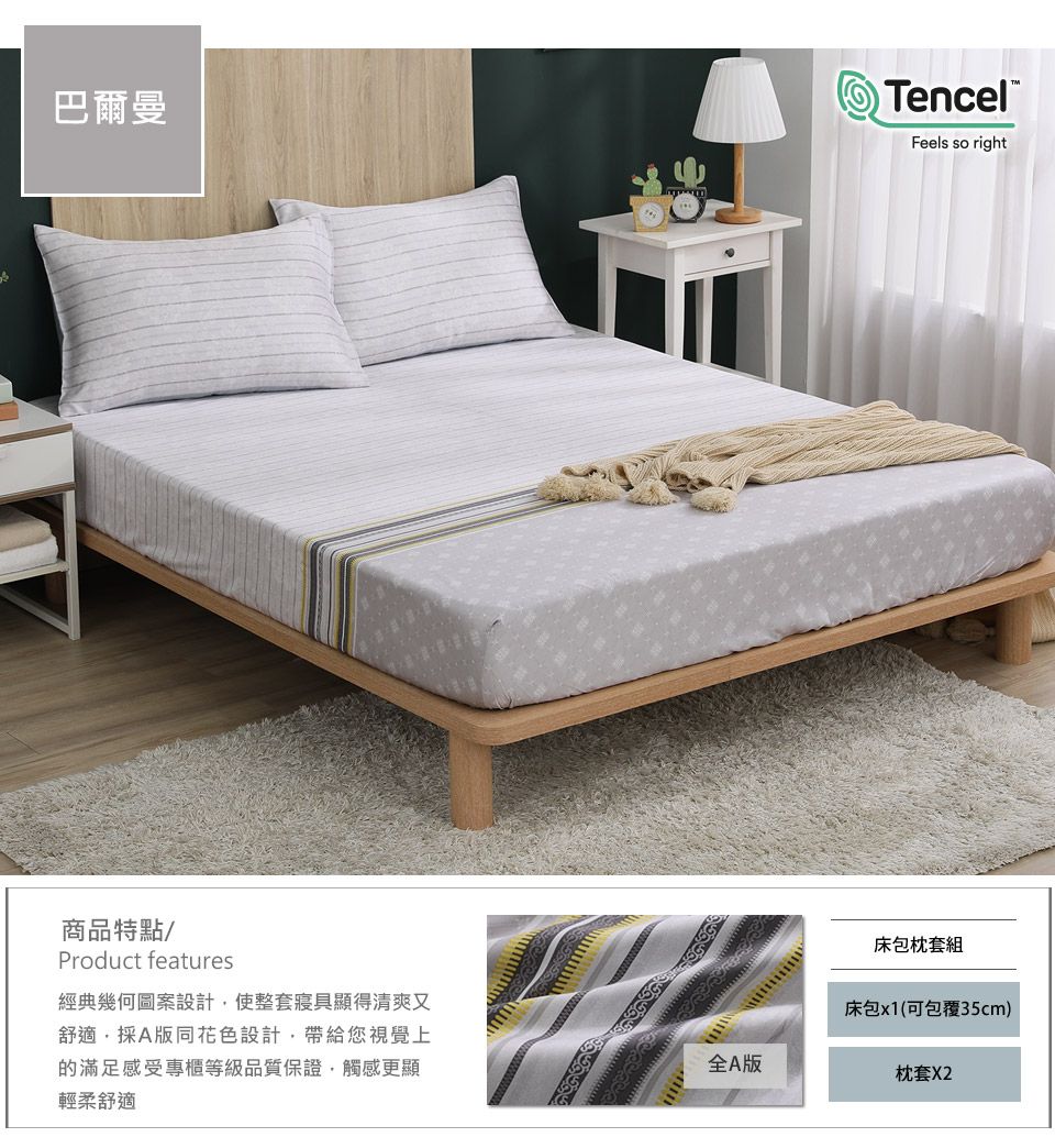 巴爾曼TencelFeels so right商品特點Product features經典幾何圖案設計使整套寢具顯得清爽又舒適採A版同花色設計帶給您視覺上的滿足感受專櫃等級品質保證,觸感更顯輕柔舒適床包枕套組床包x1(可包覆35cm)全A版枕套