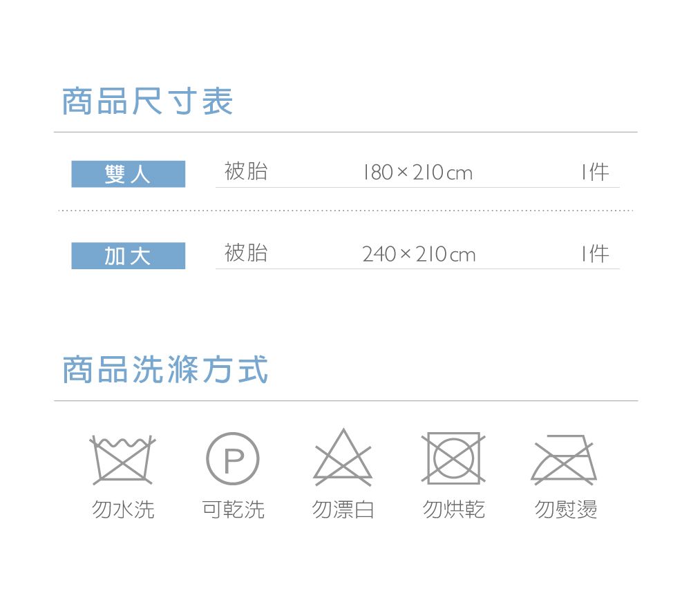 商品尺寸表雙人被胎8020cm1加大被胎240210cm1件商品洗滌方式P勿水洗可乾洗勿漂白勿烘乾勿熨燙