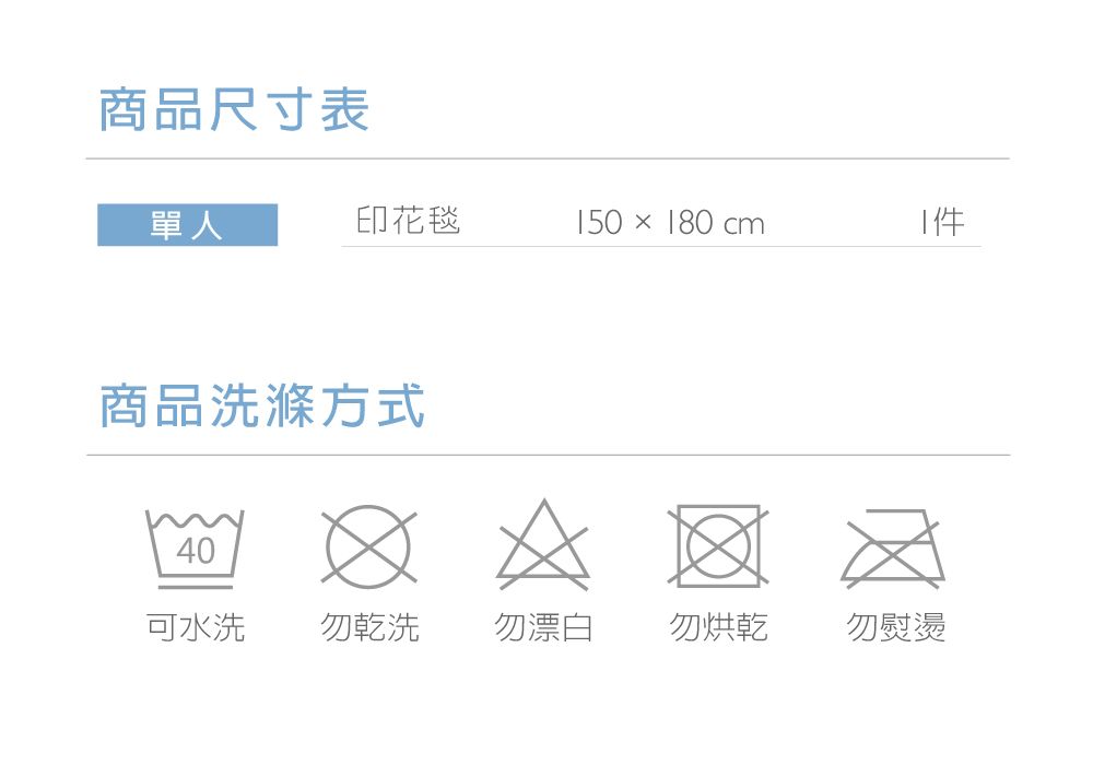 商品尺寸表單人印花毯50 × 180 cm1商品洗滌方式40可水洗勿乾洗 勿漂白勿烘乾勿熨燙