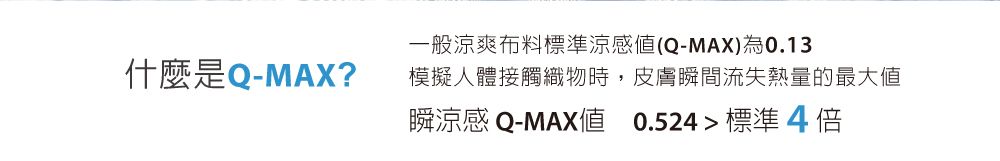 一般涼爽布料標準涼感(Q-MAX)為0.13什麼是Q-MAX?模擬人體接觸織物時,皮膚瞬間流失熱量的最大瞬涼感 Q-MAX值 0.524標準4倍