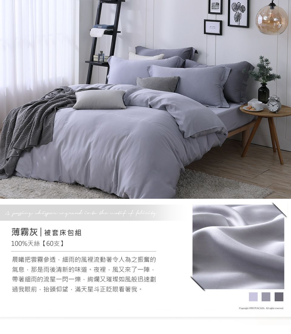 the  of 薄霧灰|被套床包組100%天絲【60支】晨曦把雲霧參透細雨的風裡流動著令人為之振奮的氣息那是雨後清新的味道。夜裡風又來了陣帶著細雨的流星一,絢爛又璀璨如風般迅速劃過我眼前,抬頭仰望,滿天星斗正眨眼看著我。 CHOYACASA All