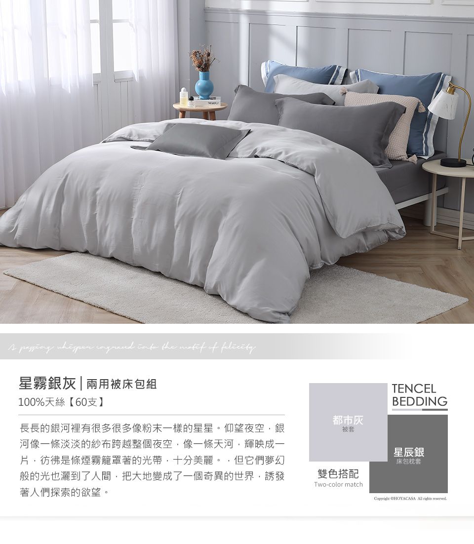 the  of 星霧銀灰|兩用被床包組100%天絲【60支】長長的銀河裡有很多很多像粉末一樣的星星。仰望夜空銀河像一條淡淡的紗布跨越整個夜空,像一條天河,輝映成一片,彷彿是條煙霧籠罩著的光帶,十分美麗。,但它們夢幻般的光也灑到了人間,把大地變成了一個奇異的世界,誘發著人們探索的欲望。都市TENCELBEDDING被套星辰銀雙色搭配Two-color match床包枕套 CHOYACASA All rights reserved