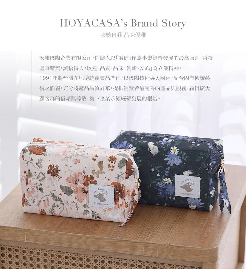 HOYACASAs Brand Story聽自我品味優雅禾雅國際企業有限公司,創辦人以誠信作為事業經營發展的最高原則,秉持處事踏實,誠信待人,以建品質、品味、創新、安心為立業精神。1991年將台灣在地傳統產業品牌化,以國際技術導入國內,配合固有傳統藝術之涵養,充分將產品品質昇華,提供消費者最完善的產品與服務,贏得廣大顧客群的信賴與尊敬,奠下企業永續經營發展的根基。  COLLECTION