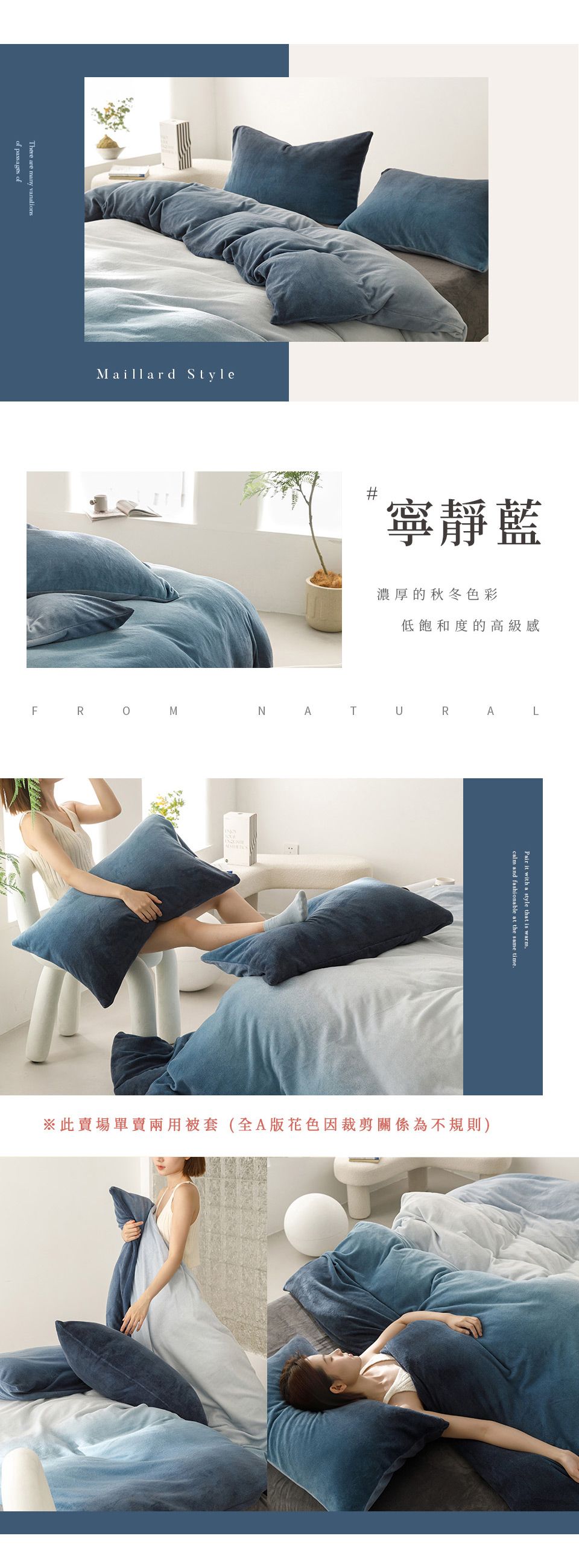 There are many vanationsof passages of Style寧靜藍濃厚的秋冬色彩低飽和度的高級感FROMNATURALPair it with a style that is warmcalm and fashionable at the same time※此賣場單賣兩用被套(全A版花色因裁剪關係為不規則)