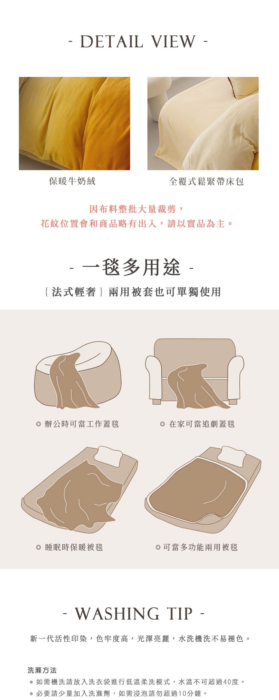 DETAIL VIEW 保暖牛奶絨全覆式鬆緊帶床包因布料整批大量裁剪,花紋位置會和商品略有出入,請以實品為主。- 一毯多用途-{法式輕奢}兩用被套也可單獨使用辦公時可當工作蓋毯 在家可當追劇蓋毯◎ 睡眠時保暖被毯◎可當多功能兩用被毯WASHING TIP -新一代活性印染,色牢度高,光澤亮麗,水洗機洗不易褪色。洗滌方法如需機洗請放入洗衣袋進行低溫柔洗模式,水溫不可超過40度。必要請少量加入洗滌劑,如需浸泡請勿超過10分鐘。