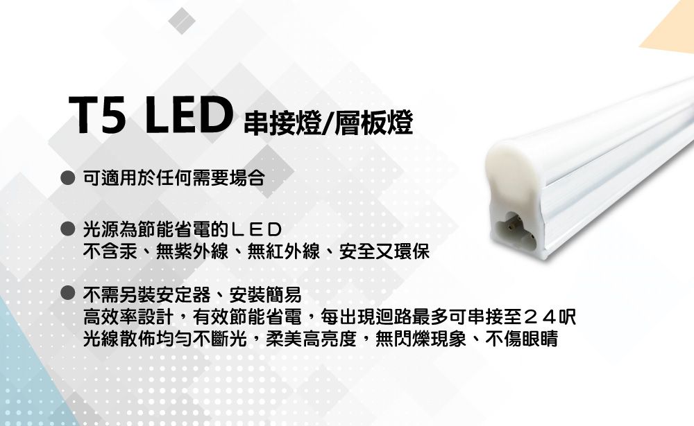 T5 LED 串接燈層板燈可適用於任何需要場合光源為節能省電的LED不含汞、無紫外線、無紅外線、安全又環保不需另裝安定器、安裝簡易高效率設計,有效節能省電,每出現迴路最多可串接至24呎光線散佈均勻不斷光,柔美高亮度,無閃爍現象、不傷眼睛