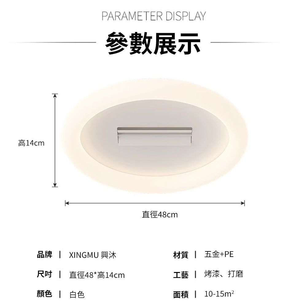 高14cmPARAMETER DISPLAY參數展示直徑48cm品牌 XINGMU 興沐材質 五金+PE尺吋 直徑48*高14cm工藝 烤漆、打磨顏色 白色面積  10-15m²