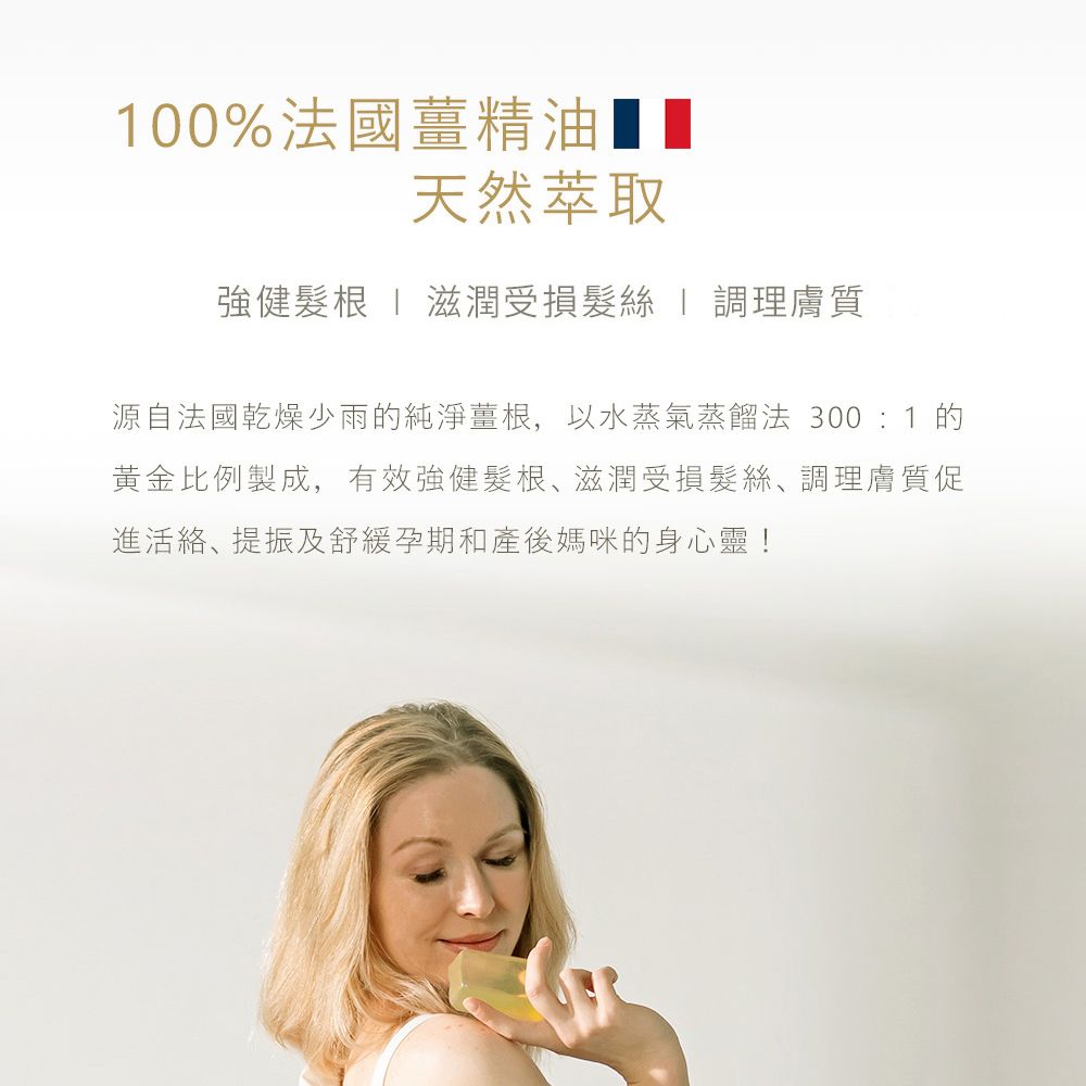 100%法國精油天然萃取強健根  滋潤受損  調理膚質源自法國乾燥少雨的純淨薑根,以水蒸氣蒸餾法 300:1 的黃金比例製成,有效強健髮根滋潤受損髮絲、調理膚質促活絡、提振及舒緩孕期和產後媽咪的身心靈!