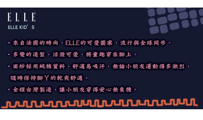 ELLEELLE KID S 來自法國的時尚,ELLE的可愛圖案,流行與全球同步。多變的造型,活潑可愛,將童趣穿在腳上。 面紗採用純棉質料,舒適易吸汗,無論小朋友運動得多激烈,隨時保持的乾爽舒適。 全程台灣製造,讓小朋友穿得安心無負擔。