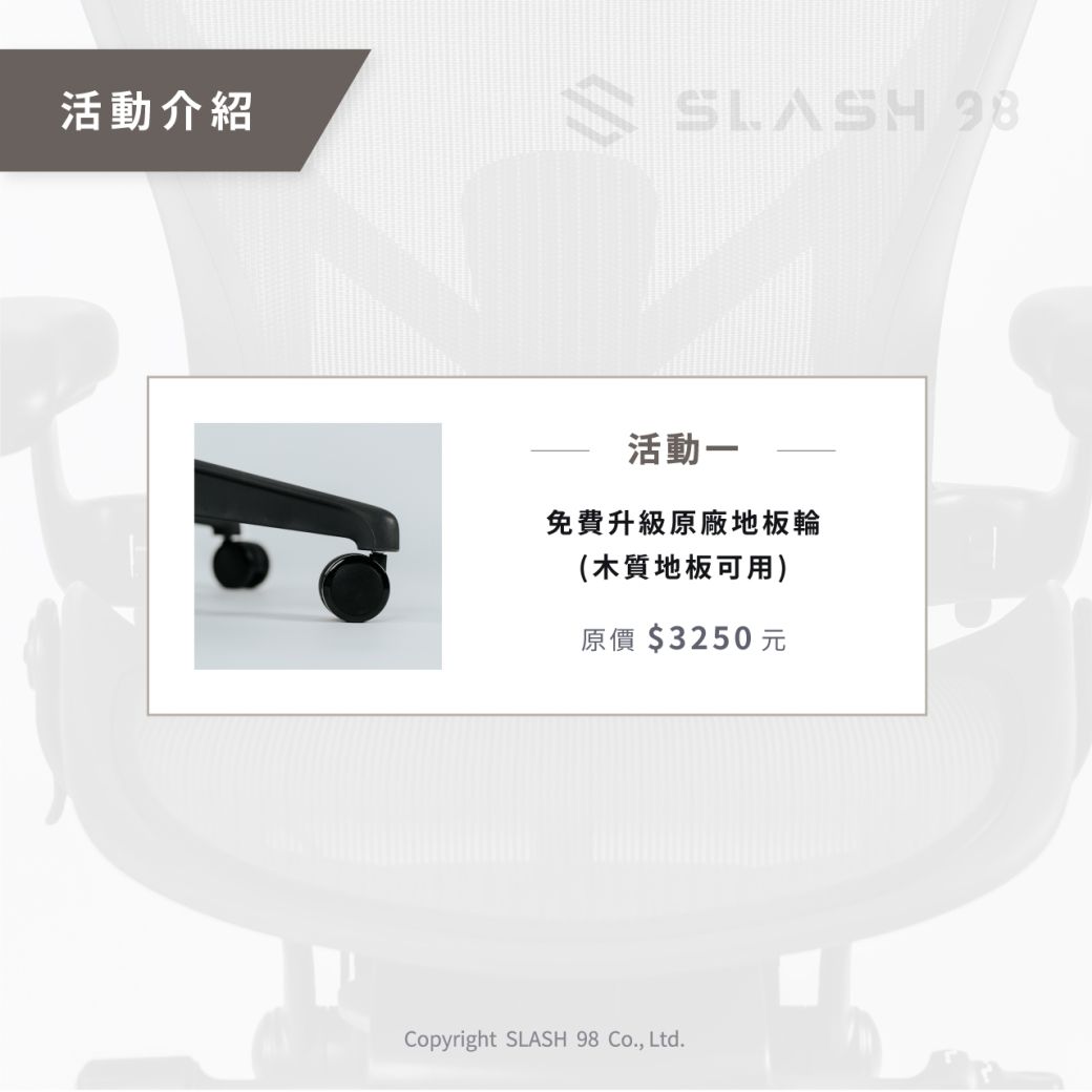 活動介紹SLASH 活動免費升級原廠地板輪(木質地板可用)原價50元Copyright SLASH 98 Co., Ltd.