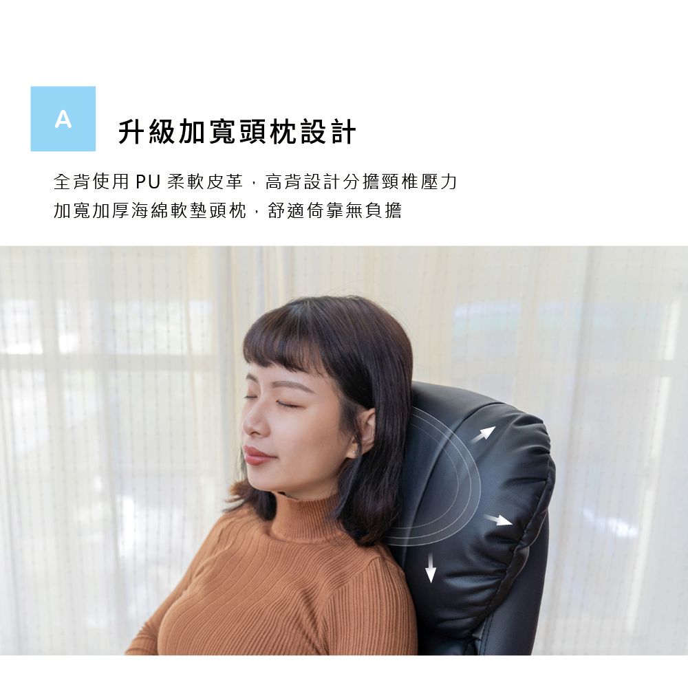 A升級加寬頭枕設計全背使用 PU 柔軟皮革,高背設計分擔頸椎壓力加寬加厚海綿軟墊頭枕,舒適倚靠無負擔