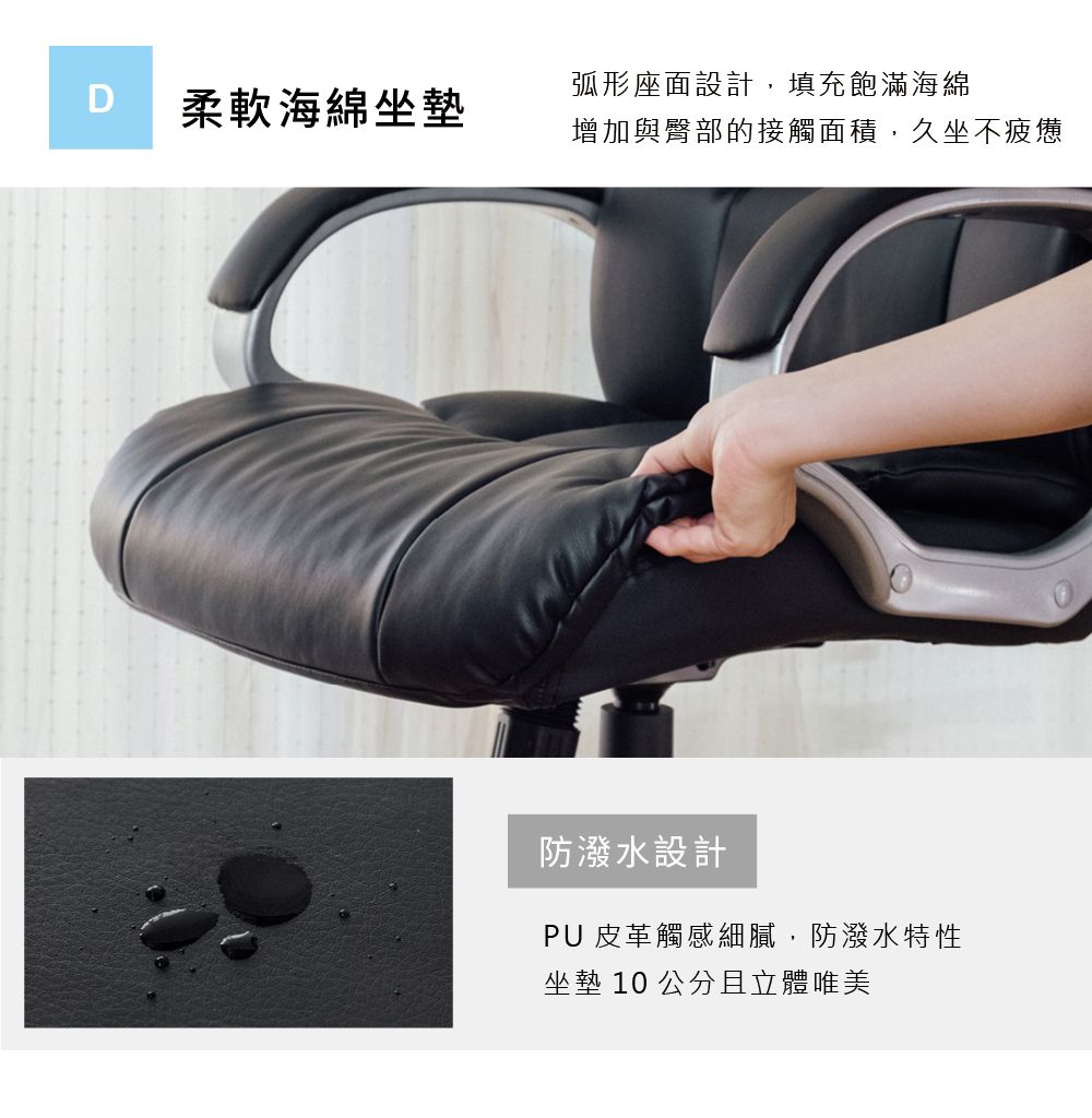 弧形座面設計,填充飽滿海綿D柔軟海綿坐墊增加與臀部的接觸面積,久坐不疲憊防潑水設計PU 皮革觸感細膩,防潑水特性坐墊 10 公分且立體唯美