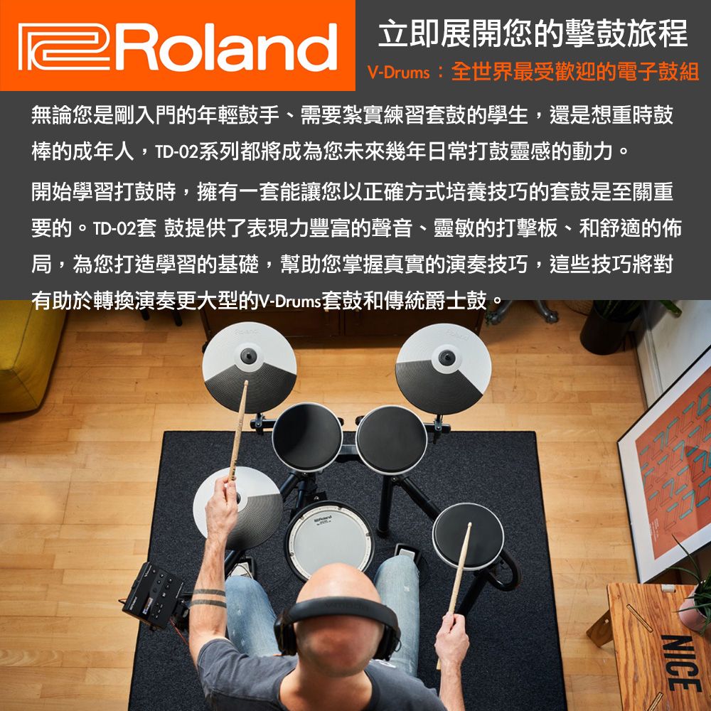 立即展開您的擊鼓旅程V-Drums:全世界最受歡迎的電子鼓組無論您是剛入門的年輕鼓手、需要紮實練習套鼓的學生,還是想重時鼓棒的成年人,TD-02系列都將成為您未來幾年日常打鼓靈感的動力。開始學習打鼓時,擁有一套能讓您以正確方式培養技巧的套鼓是至關重要的。TD-02套 鼓提供了表現力豐富的聲音、靈敏的打擊板、和舒適的佈局,為您打造學習的基礎,幫助您掌握真實的演奏技巧,這些技巧將對有助於轉換演奏更大型的V-Drums套鼓和傳統爵士鼓。NICE