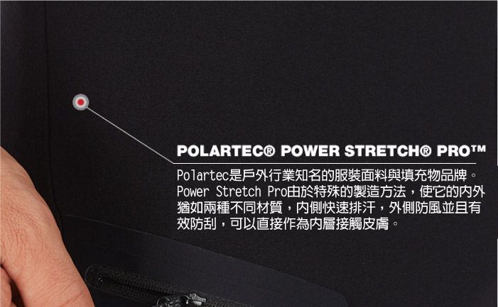 POLARTEC® POWER STRETCH® PROPolartec是戶外行業知名的服裝面料與填充物品牌Power Stretch Pro由於特殊的製造方法,使它的内外猶如兩種不同材質,內側快速排汗,外側防風並且有效防刮,可以直接作為內層接觸皮膚