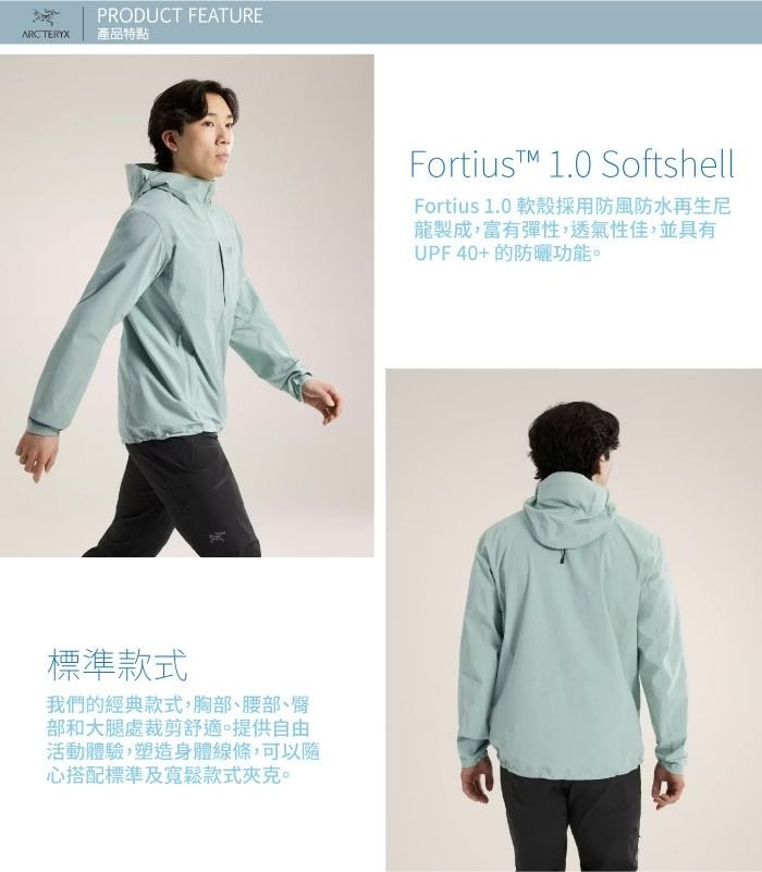 PRODUCT FEATUREARCTERYX產品特點標準款式我們的經典款式,胸部、腰部、臀部和大腿裁剪舒適。提供自由活動體驗,塑造身體線條,可以心搭配標準及寬鬆款式夾克。Fortiust 1.0 SoftshellFortius 1.0 軟殼採用防風防水再生尼龍製成,富有彈性,透氣性佳,並具有UPF40+的防曬功能。