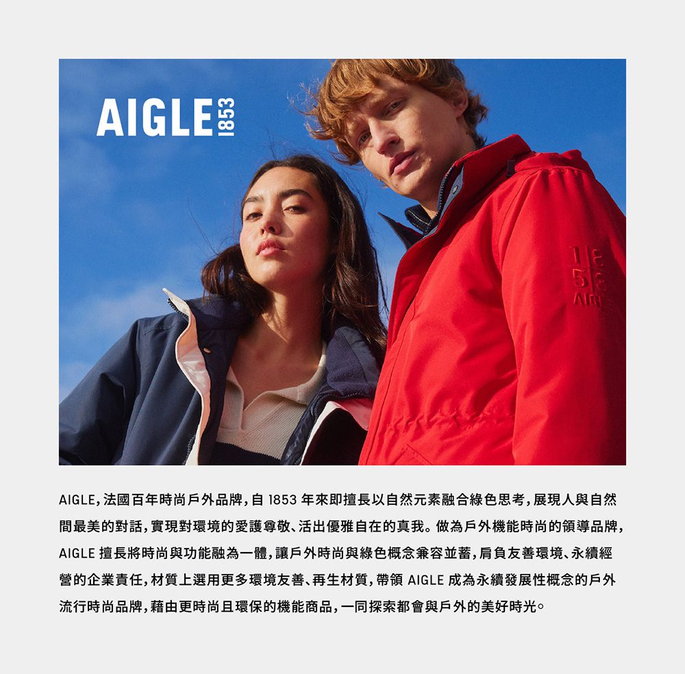 AIGLE 5AIGLE, 法國百年時尚戶外品牌,自1853年來即擅長以自然元素融合綠色思考,展現人與自然間最美的對話,實現對環境的愛護活出優雅自在的真我。做為戶外機能時尚的領導品牌,AIGLE 擅長將時尚與功能融為一體,讓戶外時尚與綠色概念兼容並蓄,肩負友善環境、永續經營的企業責任,材質上選用更多環境友善、再生材質, AIGLE 成為永續發展性概念的戶外流行時尚品牌,藉由更時尚且環保的機能商品,一同探索都會與戶外的美好時光。