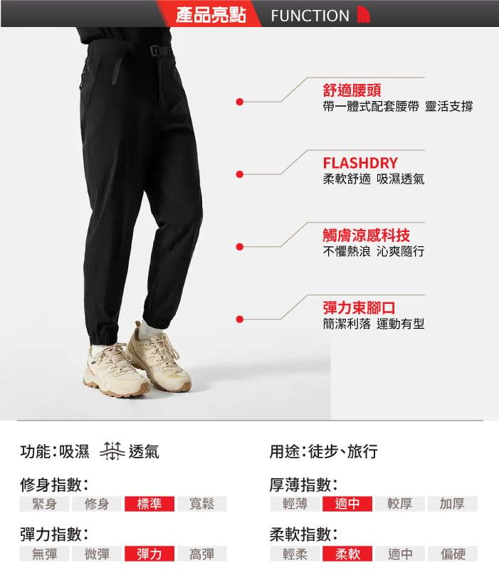 產品亮點FUNCTION舒適腰頭帶一體式配套腰帶 靈活支撐FLASHDRY柔軟舒適 吸濕透氣觸涼感科技不懼熱浪 沁爽隨行彈力束腳口簡潔利落 運動有型功能:吸濕  透氣修身指數:用途:徒步、旅行厚薄指數:緊身 修身標準寬鬆輕薄適中較厚 加厚彈力指數:柔軟指數:無彈微彈彈力高彈輕柔柔軟適中偏硬