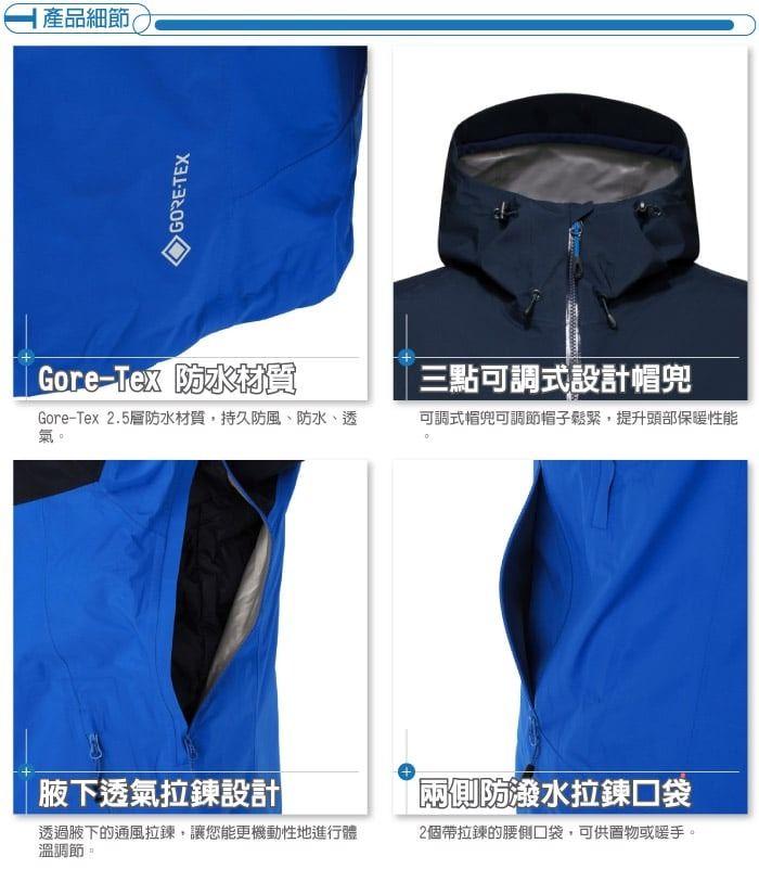 產品細節(GORE-TEXGore- 防水三點可調式設計帽Gore-Tex 2.5防水材質持久防風、防水、透氣可調式帽兜可調節帽子鬆緊,提升頭部保暖性能腋下透氣拉鍊設計透過腋下的通風拉鍊,讓您能更機動性地進行體溫調節。兩側防潑水拉鍊口袋2個帶拉鍊的腰側口袋,可供或暖手。