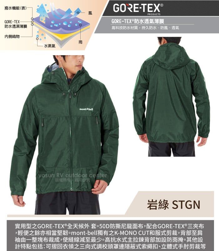 撥水機能(表)GORE-TEX防水透濕薄膜GORE-TEX®PRODUCTSGORE-TEX®防水透氣薄膜高科技防水材質,持久防水、防風、透氣內側織物雨水蒸氣mont  RV outdoor center版權所有必究岩綠 STGN實用型之GORE-TEX®全天候外套。50D防撕尼龍面布,配合GORE-TEX®三夾布,輕便之餘亦相當堅韌。mont-bell獨有之K-MONO CUT和服式剪裁,背部至肩袖由一整塊布裁成,使縫線減至最少。高抗水式主拉鍊背部加設防雨掩。其他設計特點包括:可摺回衣領之三向式調校頭罩連隱蔽式索繩扣、立體式手肘剪裁等