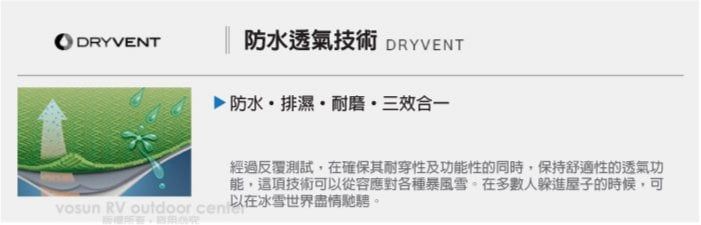 DRYVENT防水透氣技術 DRYVENT防水排濕耐磨三合一經過反覆測試,在確保其耐穿性及功能性的同時,保持舒適性的透氣功能,這項技術可從容應對各種暴風雪在多數人躲進屋子的時候,可vosun RV outdoor cen 以在冰雪世界盡情馳騁。