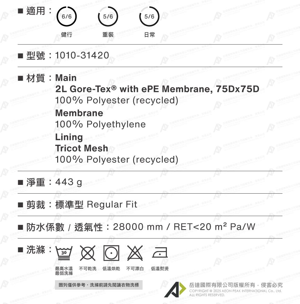 適用:66565/6健行重裝日常101031420材質:Main2L Gore- with ePE Membrane 75Dx75D100% Polyester (recycled)Membrane100% PolyethyleneLiningTricot Mesh100% Polyester (recycled)443 g -■剪裁:標準型 Regular Fit mm / RET20  /洗滌30最高水溫不可乾洗 低溫烘乾 不可漂白 低溫熨燙最弱洗滌列僅供參考,洗滌前請先閱讀衣物洗標岳達國際有限公司版權所有,侵害必究COPYRIGHT  2025 AEON PEAK INTERNATIONAL , LtdALL RIGHTS RESERVED.