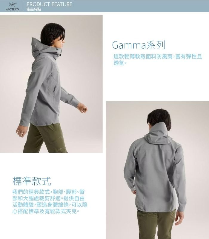 PRODUCT FEATUREARCTERYX產品特點標準款式我們的經典款式胸部、腰部、臀部和大腿處裁剪舒適提供自由活動體驗,塑造身體線條,可以隨心搭配標準及寬鬆款式夾克。Gamma系列這款輕薄軟殼面料防風雨,富有彈性且透氣。