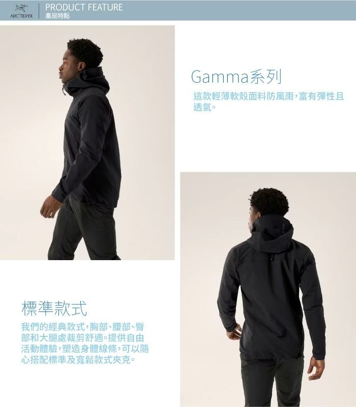 ARCTERYXPRODUCT FEATURE產品特點標準款式我們的經典款式胸部、腰部、臀部和大腿處裁剪舒適提供自由活動體驗,塑造身體線條,可以隨心搭配標準及寬鬆款式夾克。Gamma系列這款輕薄軟殼面料防風雨,富有彈性且透氣。