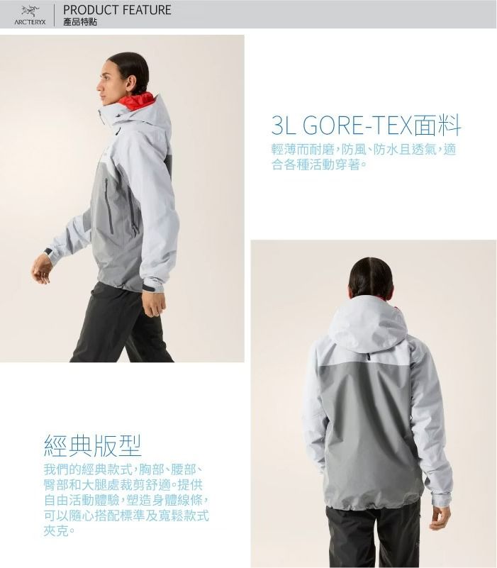 ARCTERYXPRODUCT FEATURE產品特點經典版型我們的經典款式胸部腰部、臀部和大腿處裁剪舒適。提供自由活動體驗,塑造身體線條,可以隨心搭配標準及寬鬆款式夾克。3L GORE-TEX面料輕薄而耐磨,防風、防水且透氣,適合各種活動穿著。