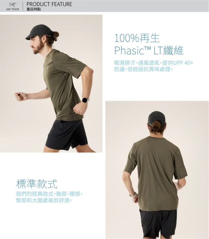 ARCTERYXPRODUCT FEATURE產品特點標準款式我們的經典款式胸部、腰部、臀部和大腿處裁剪舒適。100%再生PhasicT LT纖維吸濕排汗、通風透氣,提供UPF40+防護,並經過抗異味處理。