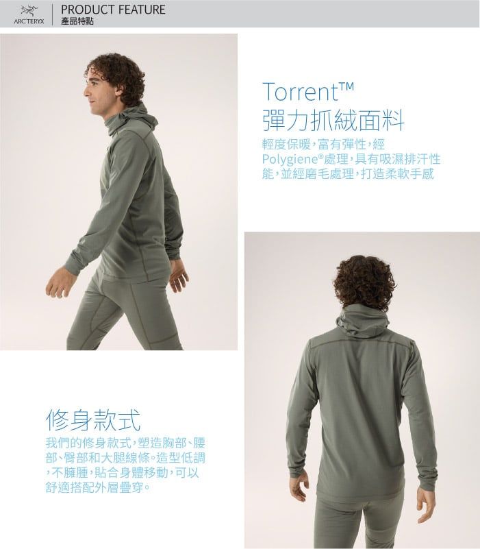 ARCTERYXPRODUCT FEATURE產品特點修身款式我們的修身款式,塑造胸部、腰部、臀部和大腿線條。造型低調,不臃腫,貼合身體移動,可以舒適搭配外層疊穿。彈力抓絨面料輕度保暖,富有彈性,經Polygiene 處理,具有吸濕排汗性能,並經磨毛處理,打造柔軟手感