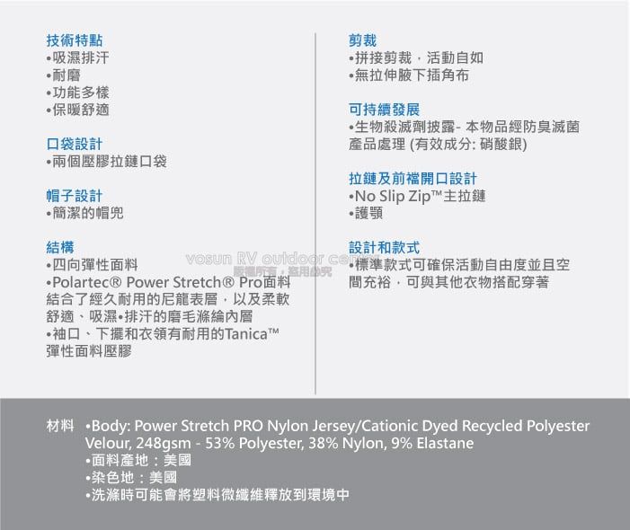 技術特點吸濕排汗耐磨功能多樣保暖舒適口袋設計兩個壓膠拉鏈口袋帽子設計簡潔的帽結構四向彈性剪裁拼接剪裁活動自如無拉伸腋下插角布可持續發展生物殺滅劑披露-本物品經防臭滅菌產品處理(有效成分: 硝酸銀)拉鏈及前開口設計 Slip Zip主拉鏈護顎設計和款式   標準款式可確保活動自由度並且空·Polartec® Power Stretch® Pro面料結合了經久耐用的尼龍表層,以及柔軟舒適、吸濕排汗的磨毛袖口、下擺和衣領有耐用的Tanica™彈性面料壓膠TM間充裕,可與其他衣物搭配穿著材料 Body: Power Stretch PRO Nylon Jersey/Cationic Dyed Recycled PolyesterVelour, 248gsm-53% Polyester, 38% Nylon, 9% Elastane面料產地:美國染色地:美國洗滌時可能會將塑料微纖維釋放到環境中