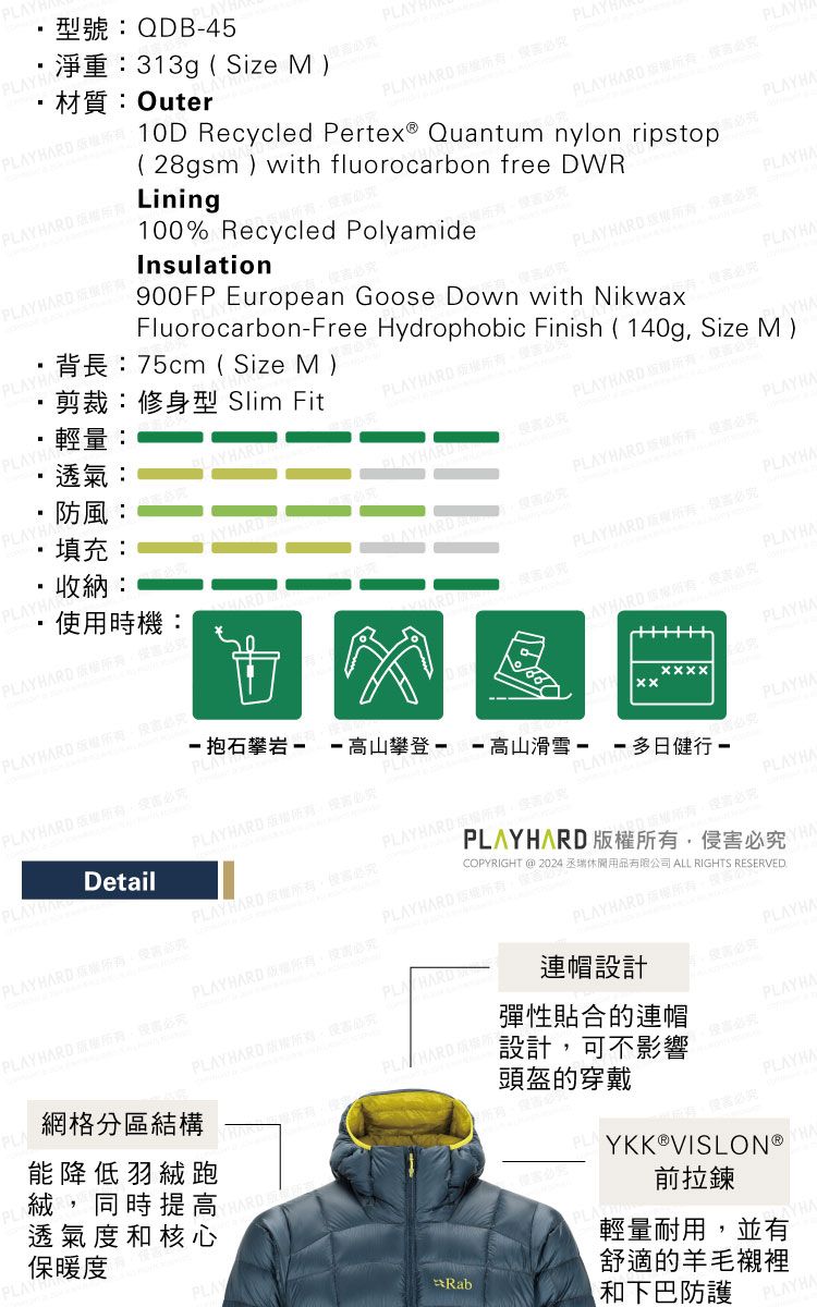 Y型號QDB45YHA材質:Outer淨重:313g Size MY  PLAYPLAY HARD  10D Recycled Pertex Quantum nylon ripstopPLAY HARD (28gsm)with fluorocarbon free DWRLining100% Recycled PolyamidePLAYPLAYHAPLAY HARD PLAYHA900FP European Goose Down with NikwaxPLAY HARD:Insulation背長:75cm( Size M) FluorocarbonFree Hydrophobic Finish (140g Size M)PLAYHA剪裁:修身型 Slim Fit輕量:透氣:PLAYHA防風:DPLAYHA填充:PLAY HARD PLAYHAR收納: PLAYHA用時機:( 權PLAY HARD PLAYHAAYHARD PLAYBARD PLAYHAPLA - 抱石- 高山高山滑雪PLAPLAYHA 多日健行PLAYHARDDetailPLAYHARD PLAYHAPLAY HARD 必PLAY HARD 必究PLAYHARD PLAYHARD 版所有必究PLAY HARD 。使必PLAYHARDPLAYHARD必究PLAPL能降低羽絨跑絨,同時提高透氣度和核心保暖度PLAY網格分區結構PLA HARD RabPLAY HARD ,連帽設計彈性貼合的連帽設計,可不影響頭盔的穿戴PLA侵害必究PLAYHAYKK®VISLON®前拉鍊輕量耐用,並有舒適的羊毛襯裡和下巴防護PLAYHACOPYRIGHT @ 2024 丞瑞休閒用品有限公司 ALL RIGHTS RESERVEDPLAYHARD 版權所有,侵害必究PLAYHA侵害必究PLAYHA