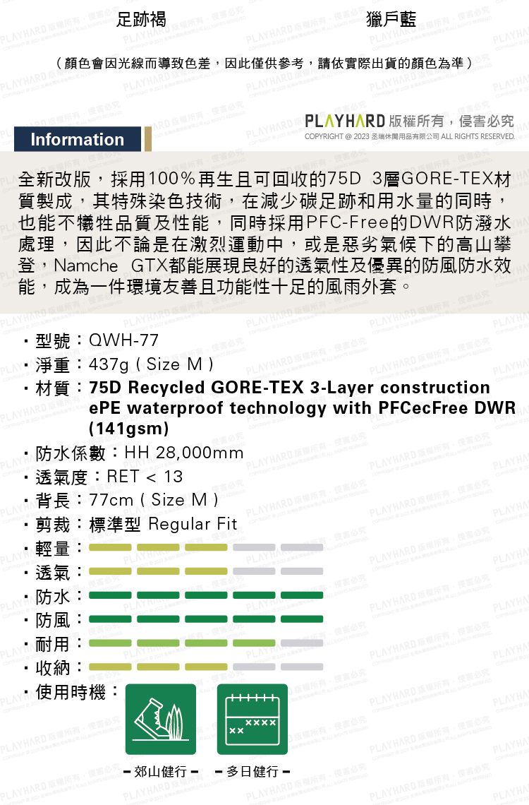 PLA 足跡褐  (顏色會光線而導致色差因請InformationPLAY獵戶藍PLAY DRDAPLAYCOPYRIGHT @ 2023 丞休閒用品有限公司 ALL RIGHTS RSERVED. PLAYHARD版權全新改版採用100%再生且可回收的75D 3層GORETEX材質製成其特殊染色技術在減少碳足跡和用水量的同時也能不犧牲品質及性能同時採用PFC-Free的DWR防潑水處理因此不論是在激烈運動中或是惡劣氣候下的高山攀登Namche GTX都能展現良好的透氣性及優異的防風效能成為一件環境友善且功能性十足的風雨外套PLAYHARD型號:QWH-77PLAYHARD淨重:437g(Size M )PLAYHARD(141gsm)ePE waterproof technology with PFCec Free DWR防水係數:透氣度:RET  13PLAYHARD E-材質:75D Recycled GORE-TEX 3-Layer constructionPLAY HARD PLAYHARD PLAYHPLAY HARD 。PLAYHAPLAYHA背長:77cm( Size M)PLAYHPLAY透氣:防水:·防風:剪裁:標準型 Regular Fit輕量:PLAY HARPLAYHARD PLAY HARD 害必PLAYHAPLAYHARD 必PLAY HAPLAYHAPLAYHARD必耐用:必PLAYHA收納:PLAYPLAYHARD 所有,必究使用時機:PLAYHARD ,必究PLAYHAPLAYHARD ,必究PLAYHAPLAYHARD ,必究·郊山健行日健行PLAYHARD-PLAYHARD,侵究PLAYHAPLAYHARD ,必究PLAYBARD ,必究PLAYHAPLAY HARD ,究PLAYHA