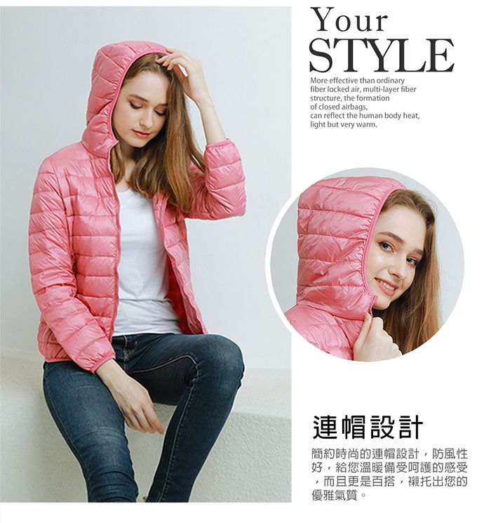 STYLEMore effective than ordinaryfiber locked air multi-layer fiberstructure the formationof closed airbagscan reflect the human body heat,light but very warm.連帽設計簡約時尚的連帽設計,防風性好,給您溫暖備受的感受而且更是百搭,襯托出您的優雅氣質。