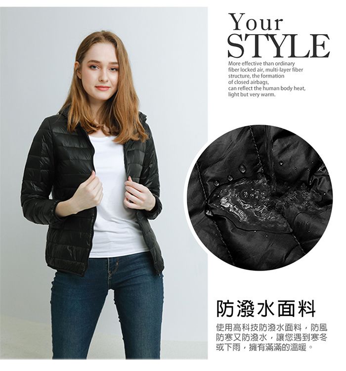 STYLEMore effective than ordinaryfiber locked air multi-layer fiberstructure, the formationof closed airbags,can reflect the human body heat,light but very warm防潑水面料使用高科技防潑水面料,防風防寒又防潑水,讓您遇到寒冬或下雨,擁有滿滿的溫暖。